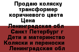 Продаю коляску трансформер коричневого цвета › Цена ­ 5 000 - Ленинградская обл., Санкт-Петербург г. Дети и материнство » Коляски и переноски   . Ленинградская обл.